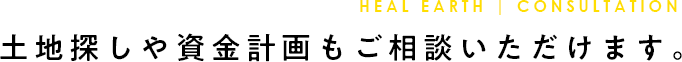 heal earth | CONSULTATION 土地探しや資金計画もご相談いただけます。