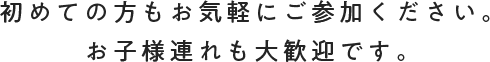 初めての方もお気軽にご参加ください。お子様連れも大歓迎です。